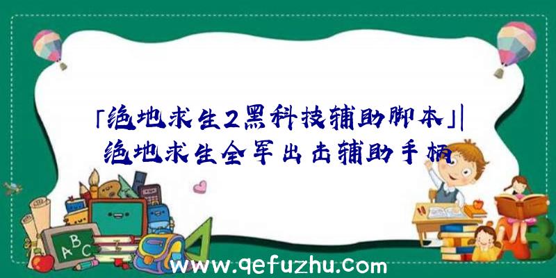 「绝地求生2黑科技辅助脚本」|绝地求生全军出击辅助手柄